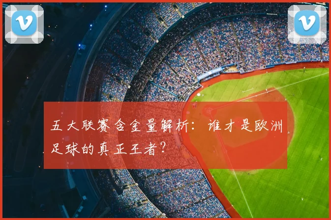 五大联赛含金量解析：谁才是欧洲足球的真正王者？