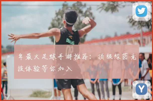 年最火足球手游推荐：顶级绿茵竞技体验等你加入