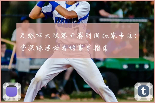 足球四大联赛开赛时间独家专访：资深球迷必看的赛季指南