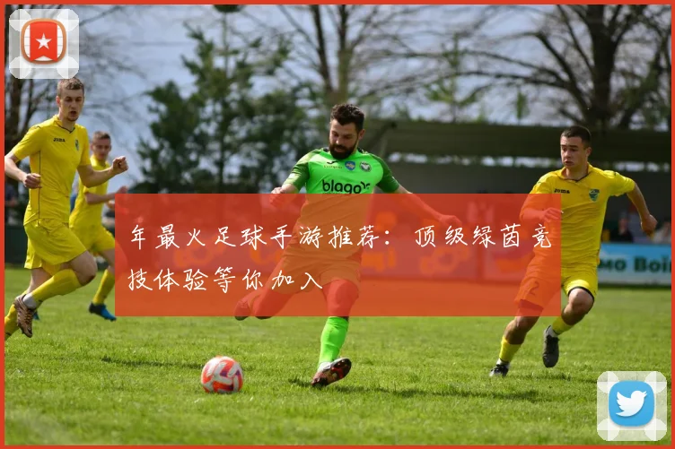 年最火足球手游推荐：顶级绿茵竞技体验等你加入