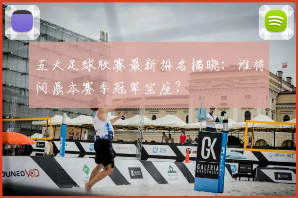 五大足球联赛最新排名揭晓:谁将问鼎本赛季冠军宝座?