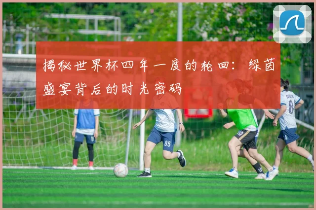揭秘世界杯四年一度的轮回：绿茵盛宴背后的时光密码
