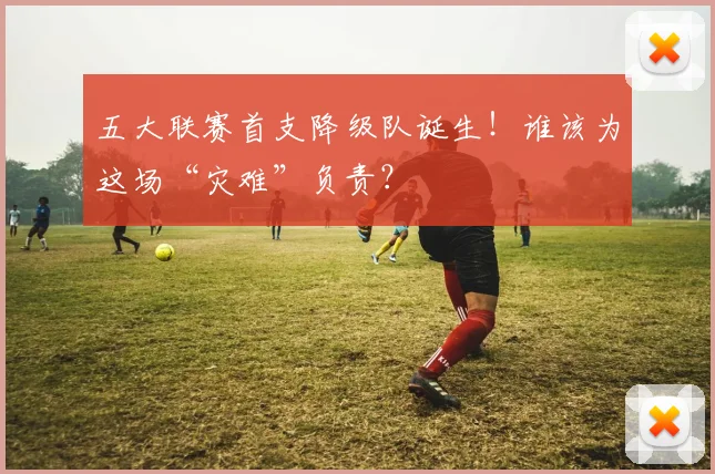五大联赛首支降级队诞生！谁该为这场“灾难”负责？