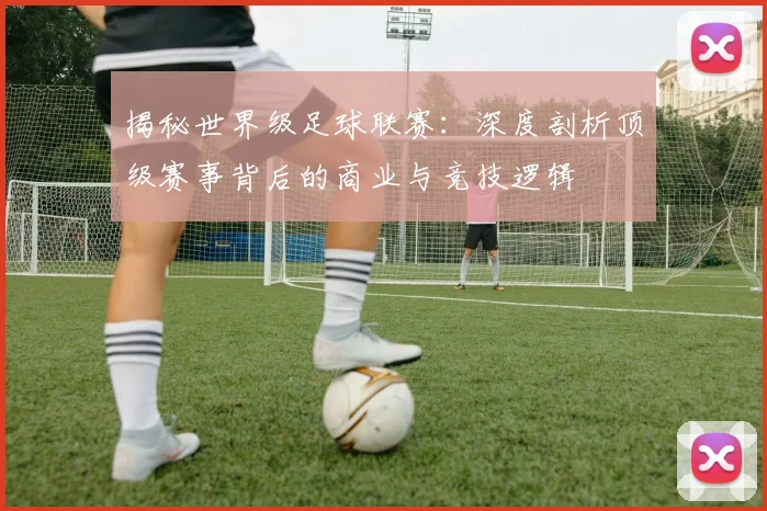 揭秘世界级足球联赛：深度剖析顶级赛事背后的商业与竞技逻辑