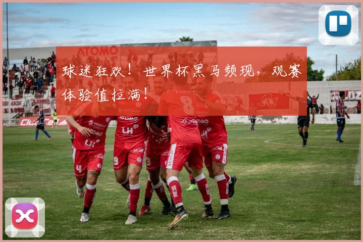球迷狂欢！世界杯黑马频现，观赛体验值拉满！