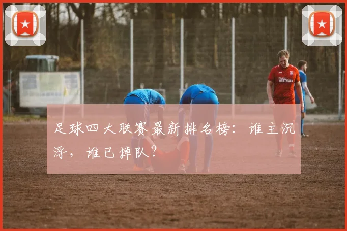 足球四大联赛最新排名榜：谁主沉浮，谁已掉队？