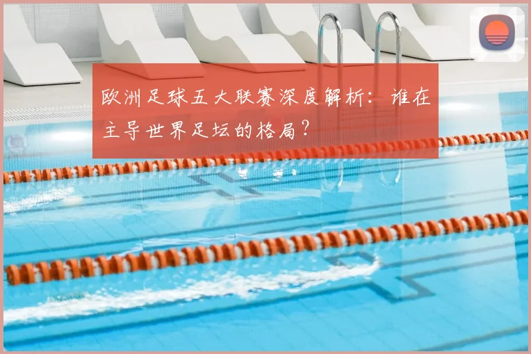 欧洲足球五大联赛深度解析：谁在主导世界足坛的格局？