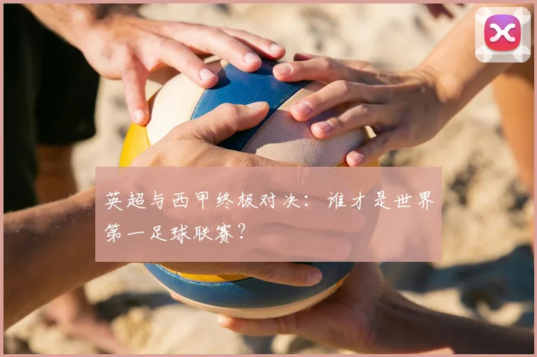英超与西甲终极对决：谁才是世界第一足球联赛？