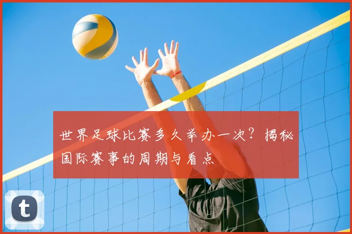 世界足球比赛多久举办一次？揭秘国际赛事的周期与看点
