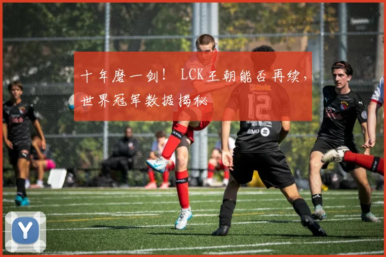 十年磨一剑！ LCK王朝能否再续，世界冠军数据揭秘