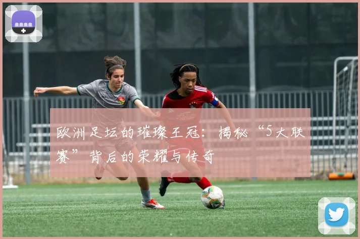 欧洲足坛的璀璨王冠：揭秘“5大联赛”背后的荣耀与传奇