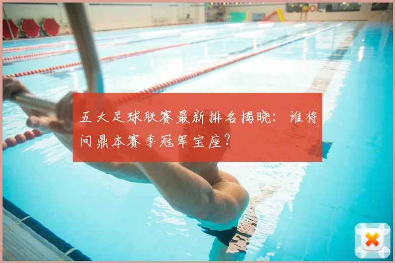 五大足球联赛最新排名揭晓：谁将问鼎本赛季冠军宝座？