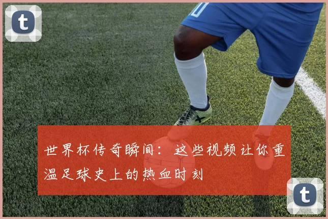 世界杯传奇瞬间：这些视频让你重温足球史上的热血时刻