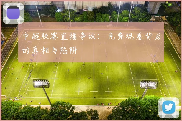 中超联赛直播争议：免费观看背后的真相与陷阱