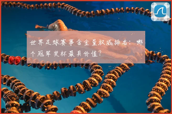世界足球赛事含金量权威排名：哪个冠军奖杯最具价值？