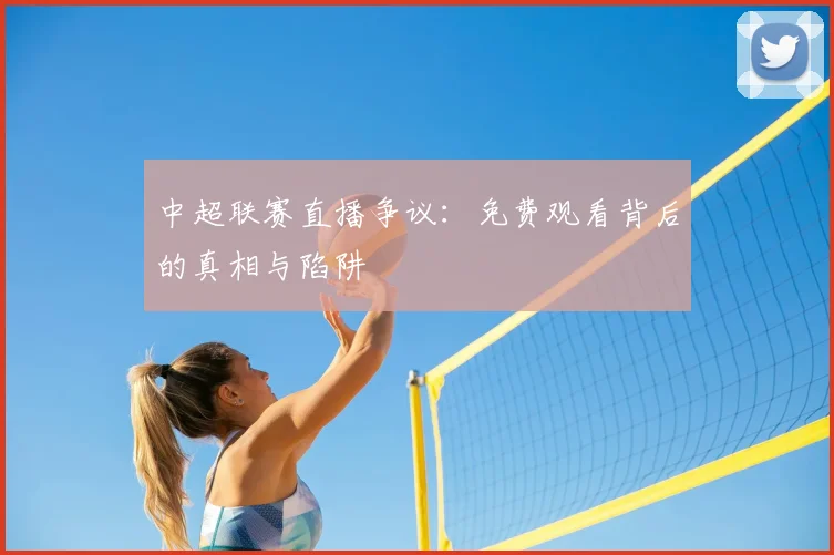 中超联赛直播争议：免费观看背后的真相与陷阱