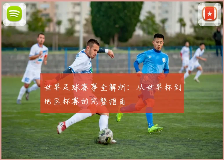 世界足球赛事全解析：从世界杯到地区杯赛的完整指南