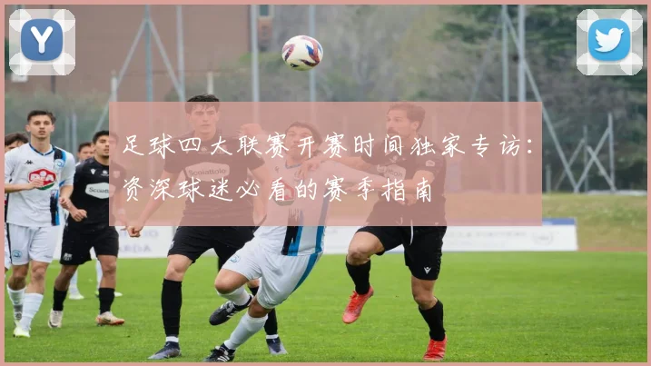 足球四大联赛开赛时间独家专访：资深球迷必看的赛季指南